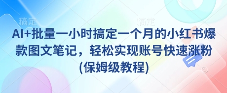 AI+批量一小时搞定一个月的小红书爆款图文笔记，轻松实现账号快速涨粉(保姆级教程)-赚钱驿站