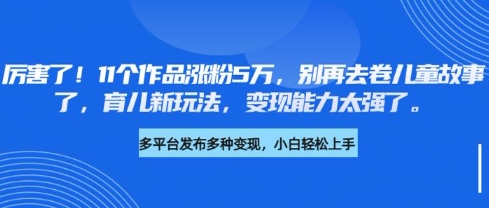 厉害了，11个作品涨粉5万，别再去卷儿童故事了，育儿新玩法，变现能力太强了-赚钱驿站