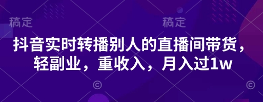 抖音实时转播别人的直播间带货，轻副业，重收入，月入过1w-赚钱驿站