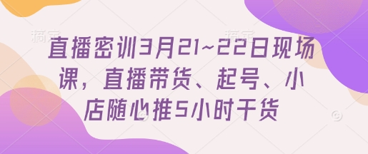 直播密训3月21~22日现场课，​直播带货、起号、小店随心推5小时干货-赚钱驿站