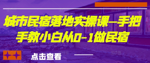 城市民宿落地实操课—手把手教小白从0-1做民宿-赚钱驿站