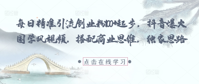每日精准引流创业粉100+起步，抖音爆火国学风视频，搭配商业思维，独家思路-赚钱驿站
