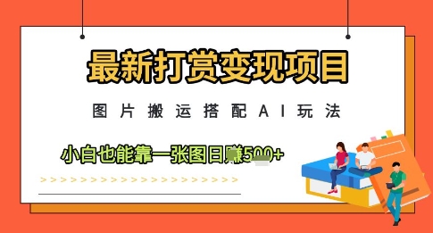 最新打赏变现项目，图片搬运搭配AI玩法，小白也能靠一张图日入5张-赚钱驿站