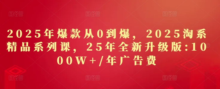 2025年爆款从0到爆，2025淘系精品系列课，25年全新升级版：1000W+1年广告费-赚钱驿站