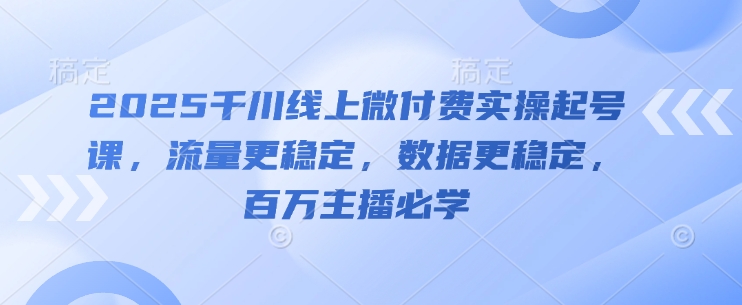 2025千川线上微付费实操起号课，流量更稳定，数据更稳定，百万主播必学-赚钱驿站