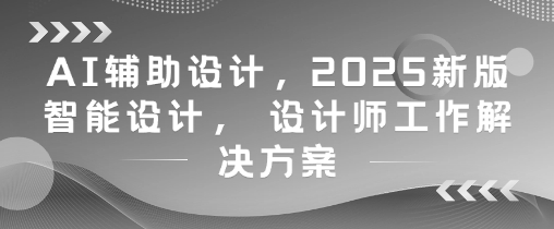 AI辅助设计，2025新版智能设计， 设计师工作解决方案-赚钱驿站