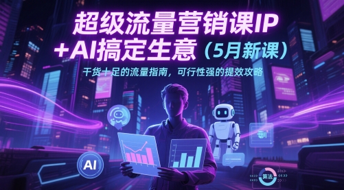 超级流量营销课IP+AI搞定生意（5月新课）干货十足的流量指南，可行性强的提效攻略-赚钱驿站