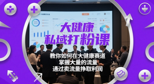 大健康私域打粉课，​教你如何在大健康赛道，掌握大量的流量，通过卖流量挣取利润-赚钱驿站