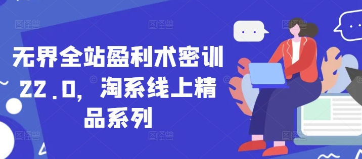 无界全站盈利术密训22.0，淘系线上精品系列-赚钱驿站