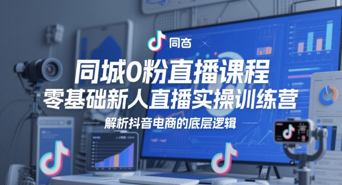 同城0粉直播课程，零基础新人直播实操训练营，解析抖音电商的底层逻辑-赚钱驿站