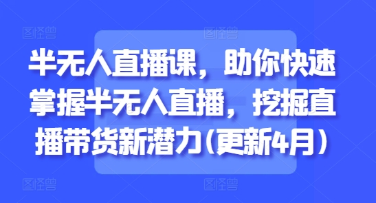 半无人直播课，助你快速掌握半无人直播，挖掘直播带货新潜力(更新4月)-赚钱驿站