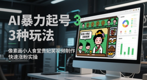 AI暴力起号3种玩法，像素画小人食堂贵妃搞笑视频制作，快速涨粉实操-赚钱驿站