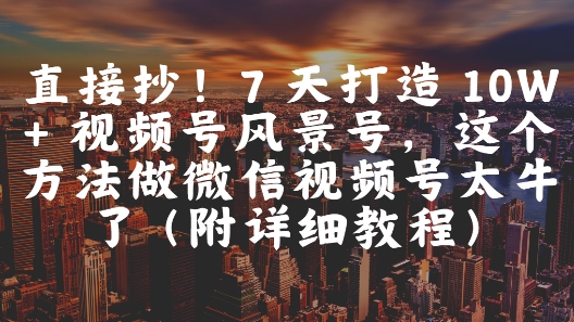 直接抄！7 天打造 10W + 视频号风景号，这个方法做微信视频号太牛了(附详细教程)-赚钱驿站