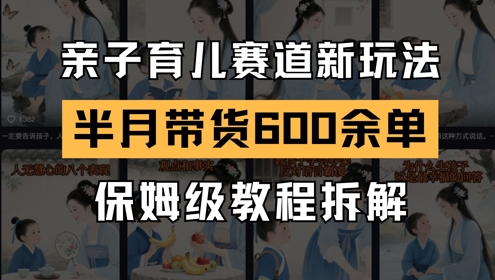 AI亲子育儿赛道新玩法，新号半个月带货600多单，保姆级教程拆解-赚钱驿站