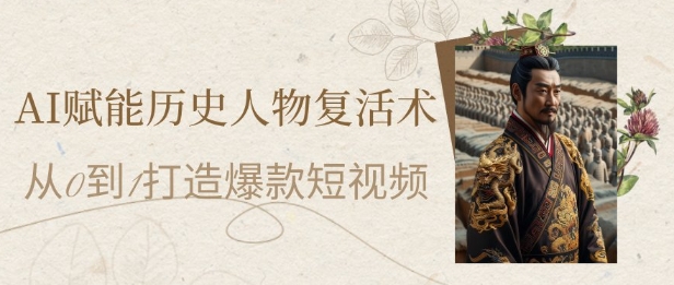 AI赋能历史人物复活术：从0到1打造爆款短视频，7天涨粉10W，小白也能月入过1W-赚钱驿站