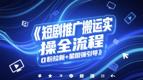 短剧推广搬运实操全流程，0粉拉新+星图强引导-赚钱驿站