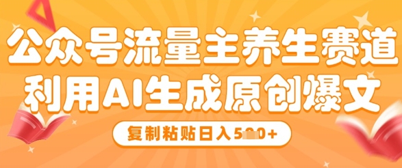 公众号流量主养生赛道，利用AI生成原创爆文，复制粘贴日入5张-赚钱驿站