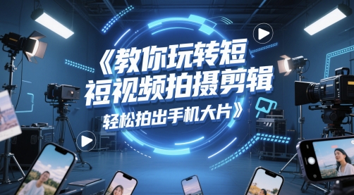 教你玩转短视频拍摄剪辑，轻松拍出手机大片-赚钱驿站