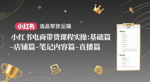 小红书电商带货课程实操：基础篇-选品篇-店铺篇-笔记内容篇-直播篇-赚钱驿站