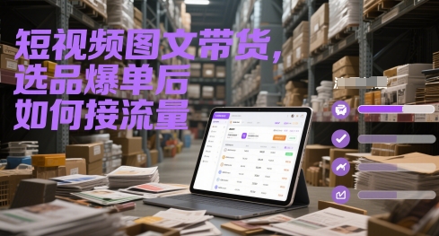 短视频图文带货，选品爆单后如何接流量-赚钱驿站