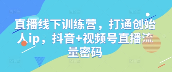 直播线下训练营，打通创始人ip，抖音+视频号直播流量密码-赚钱驿站