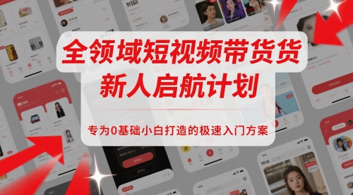 全领域短视频带货新人启航计划，专为0基础小白打造的极速入门方案-赚钱驿站