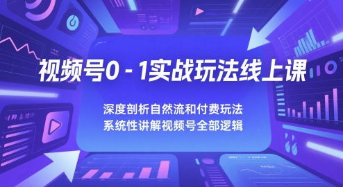 视频号0-1实战玩法线上课，深度剖析自然流和付费玩法，统性讲解视频号全部逻辑-赚钱驿站