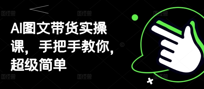 AI图文带货实操课，手把手教你，超级简单-赚钱驿站