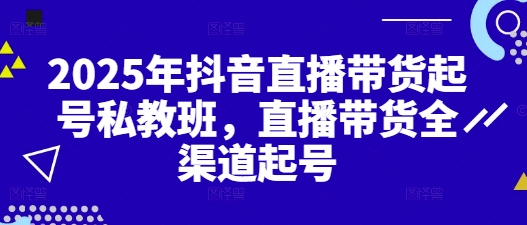 2025年抖音直播带货起号私教班，直播带货全渠道起号-赚钱驿站