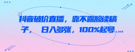 抖音破价直播，靠不露脸读稿子， 日入多张，100%起号-赚钱驿站