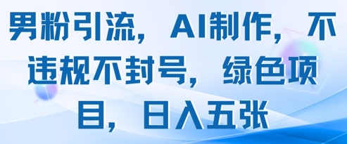 男粉引流，AI制作，不违规不封号，绿色项目，日入五张-赚钱驿站