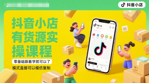 抖音小店有货源实操课程，零基础跟着学就可以了，模式直接可以模仿复制(更新6月)-赚钱驿站