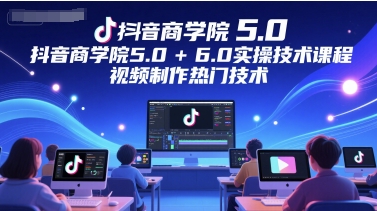 抖音商学院5.0+6.0实操技术课程，视频制作热门技术-赚钱驿站