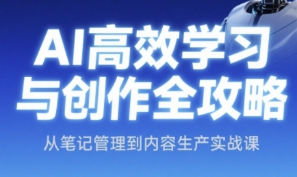 AI高效学习与创作全攻略，从笔记管理到内容生产实战课-赚钱驿站