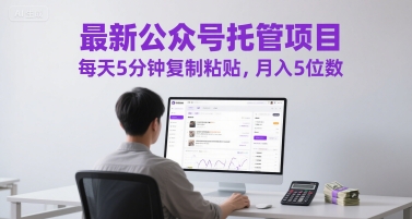 最新公众号托管项目，每天5分钟复制粘贴，月入5位数【揭秘】-赚钱驿站