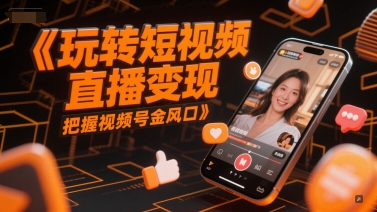 玩转短视频直播变现，把握视频号金风口-赚钱驿站