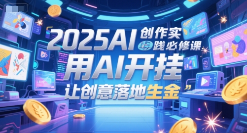 2025AI创作实践必修课，用AI开挂，让创意落地生金-赚钱驿站