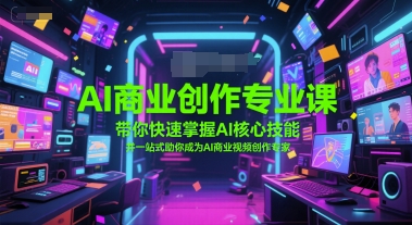 AI商业创作专业课，带你快速掌握AI核心技能，并一站式助你成为AI商业视频创作专家-赚钱驿站
