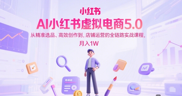 AI小红书虚拟电商5.0，从精准选品、高效创作到，店铺运营的全链路实战课程，月入1W（更新中）-赚钱驿站