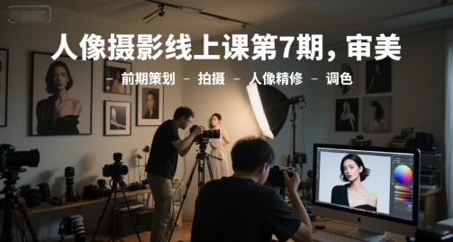 人像摄影线上课第7期，审美-前期策划-拍摄-人像精修-调色-赚钱驿站