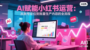 AI 赋能小红书运营：从账号定位到批量生产内容的全流程-赚钱驿站