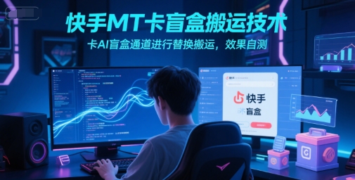 快手MT卡盲盒搬运技术，卡AI盲盒通道进行替换搬运，效果自测-赚钱驿站