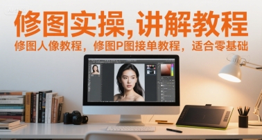 修图实操讲解教程，修图人像教程，修图P图接单教程，适合零基础-赚钱驿站