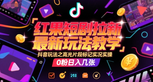 红果短剧拉新最新玩法教学，抖音玩法之高光片段标记实况实操，0粉日入几张-赚钱驿站