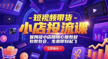 短视频带货-小店投流课，保姆级小店随心推教程，包教包会，生意即刻起飞-赚钱驿站