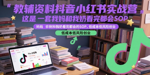 教辅资料抖音小红书实战营，这是一套我妈和我奶看完都会的SOP，低成本低风险创业-赚钱驿站