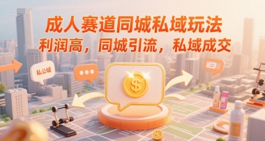 成人赛道同城私域玩法，利润高，同城引流，私域成交-赚钱驿站