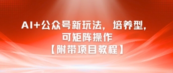AI+公众号新玩法之培养型，可矩阵操作【附带项目教程】-赚钱驿站