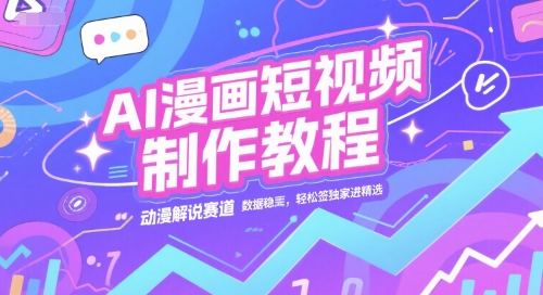 AI漫画短视频制作教程，动漫解说赛道，数据稳定且流量高，轻松签独家进精选-赚钱驿站