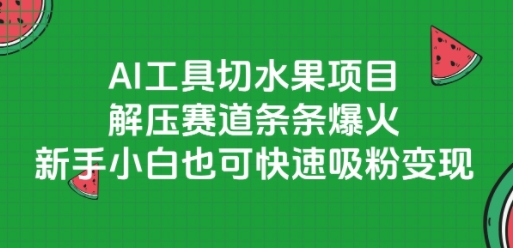 AI工具切水果项目，解压赛道条条爆火，新手小白也可快速吸粉变现-赚钱驿站
